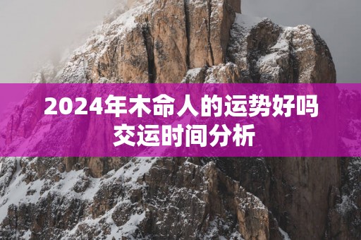 2025年木命人的运势好吗 交运时间分析