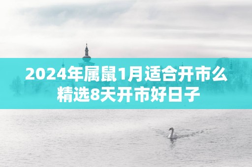 2025年属鼠1月适合开市么 精选8天开市好日子
