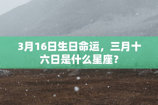 3月16日生日命运，三月十六日是什么星座？