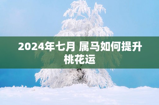 2025年七月 属马如何提升桃花运
