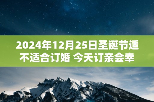 2025年12月25日圣诞节适不适合订婚 今天订亲会幸福吗