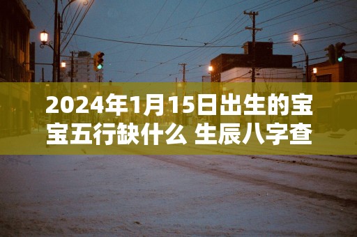 2025年1月15日出生的宝宝五行缺什么 生辰八字查询