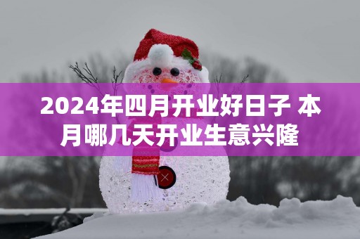 2025年四月开业好日子 本月哪几天开业生意兴隆