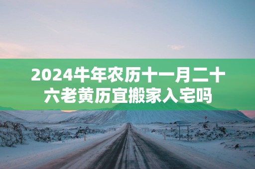 2025蛇年农历十一月二十六老黄历宜搬家入宅吗