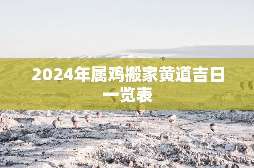 2025年属鸡搬家黄道吉日一览表
