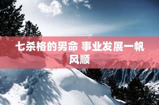 七杀格的男命 事业发展一帆风顺
