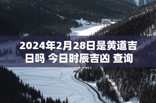 2025年2月28日是黄道吉日吗 今日时辰吉凶 查询
