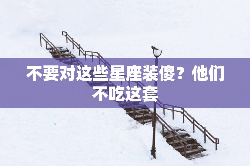 不要对这些星座装傻？他们不吃这套