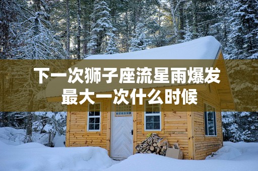 下一次狮子座流星雨爆发 最大一次什么时候