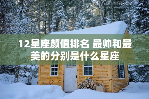 12星座颜值排名 最帅和最美的分别是什么星座