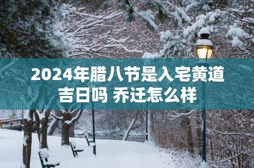 2025年腊八节是入宅黄道吉日吗 乔迁怎么样 2025年腊八节是入宅黄道吉日吗 乔迁怎么样