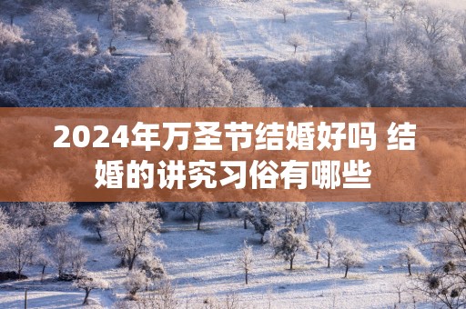 2025年万圣节结婚好吗 结婚的讲究习俗有哪些