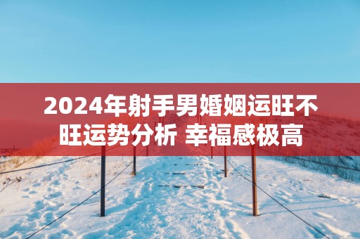 2025年射手男婚姻运旺不旺运势分析 幸福感极高