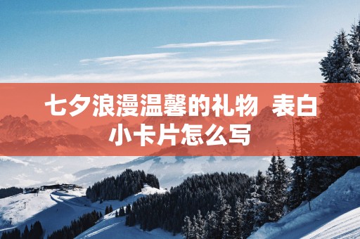 七夕浪漫温馨的礼物  表白小卡片怎么写