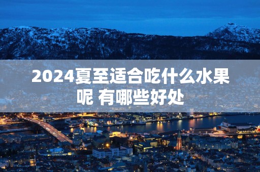 2025夏至适合吃什么水果呢 有哪些好处