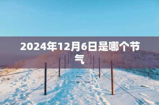 2025年12月6日是哪个节气