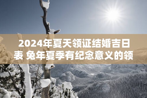 2025年夏天领证结婚吉日表 蛇年夏季有纪念意义的领证日子查询