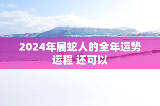 2025年属蛇人的全年运势运程 还可以