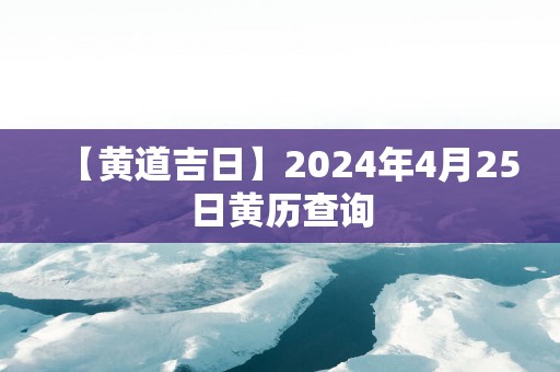 【黄道吉日】2025年4月25日黄历查询