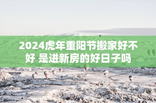 2025蛇年重阳节搬家好不好 是进新房的好日子吗