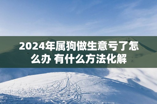 2025年属狗做生意亏了怎么办 有什么方法化解