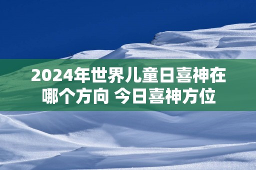 2025年世界儿童日喜神在哪个方向 今日喜神方位