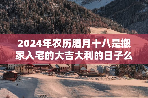 2025年农历腊月十八是搬家入宅的大吉大利的日子么