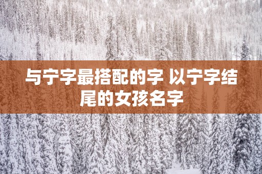 与宁字最搭配的字 以宁字结尾的女孩名字