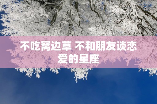 不吃窝边草 不和朋友谈恋爱的星座
