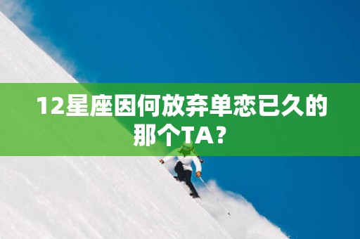 12星座因何放弃单恋已久的那个TA？