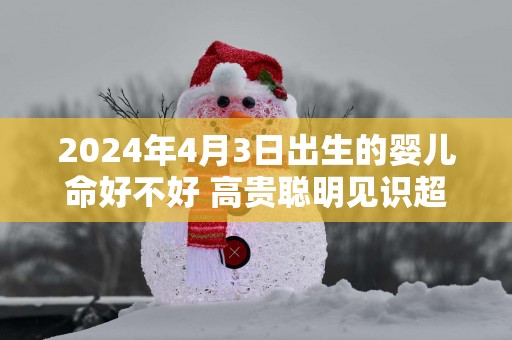 2025年4月3日出生的婴儿命好不好 高贵聪明见识超群