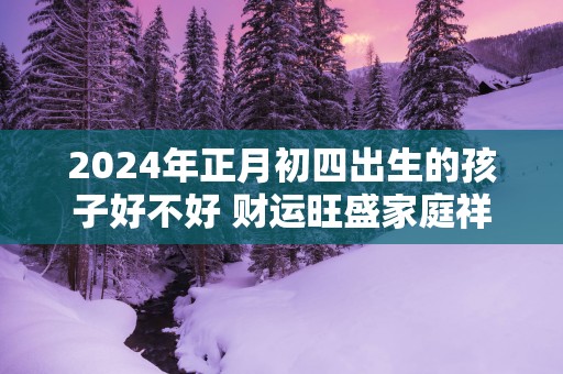 2025年正月初四出生的孩子好不好 财运旺盛家庭祥和