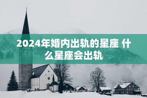 2025年婚内出轨的星座 什么星座会出轨