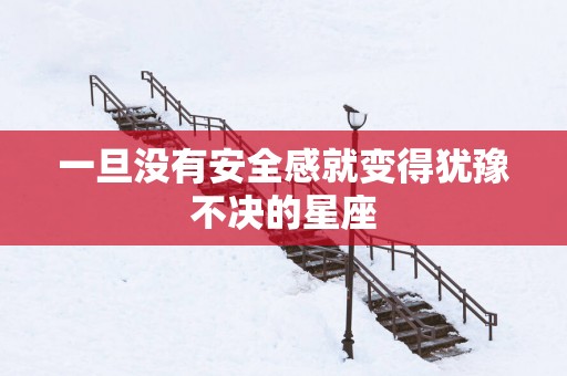 一旦没有安全感就变得犹豫不决的星座