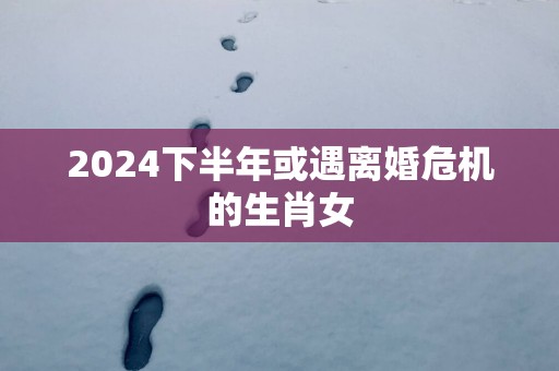 2025下半年或遇离婚危机的生肖女