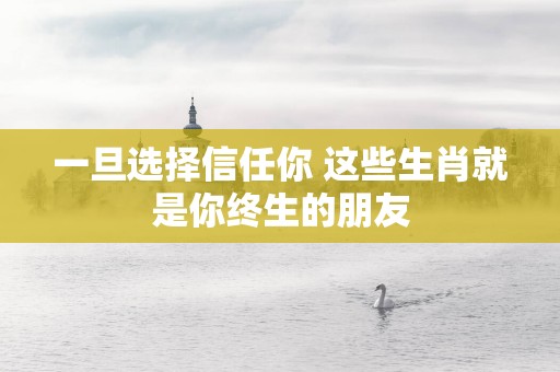 一旦选择信任你 这些生肖就是你终生的朋友