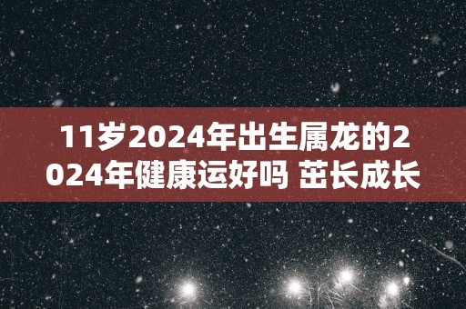 11岁2026年出生属龙的2026年健康运好吗 茁长成长无须担心