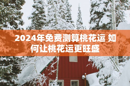 2025年免费测算桃花运 如何让桃花运更旺盛
