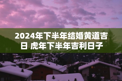 2025年下半年结婚黄道吉日 蛇年下半年吉利日子