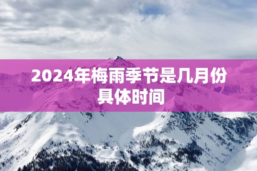 2025年梅雨季节是几月份 具体时间