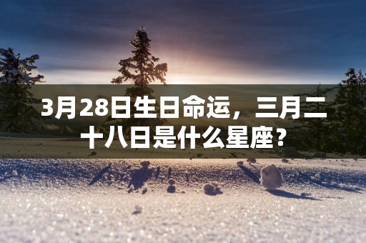 3月28日生日命运，三月二十八日是什么星座？