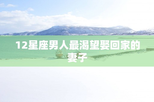 12星座男人最渴望娶回家的妻子