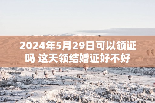 2025年5月29日可以领证吗 这天领结婚证好不好