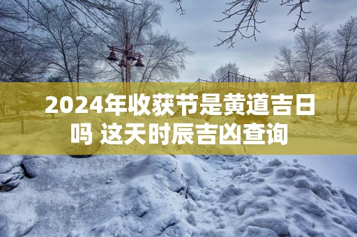 2025年收获节是黄道吉日吗 这天时辰吉凶查询 2025年收获节是黄道吉日吗 这天时辰吉凶查询