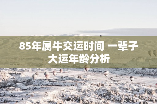85年属牛交运时间 一辈子大运年龄分析