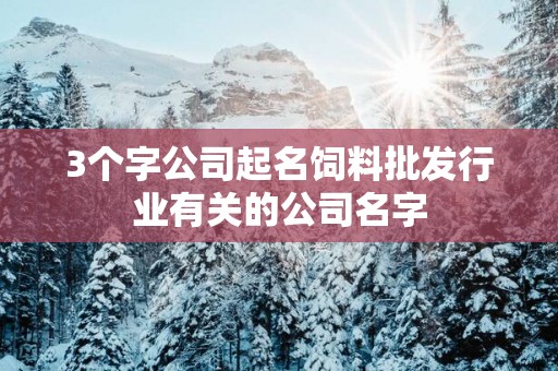 3个字公司起名饲料批发行业有关的公司名字