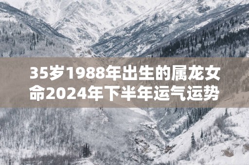 35岁1988年出生的属龙女命2025年下半年运气运势