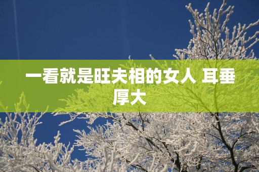 一看就是旺夫相的女人 耳垂厚大