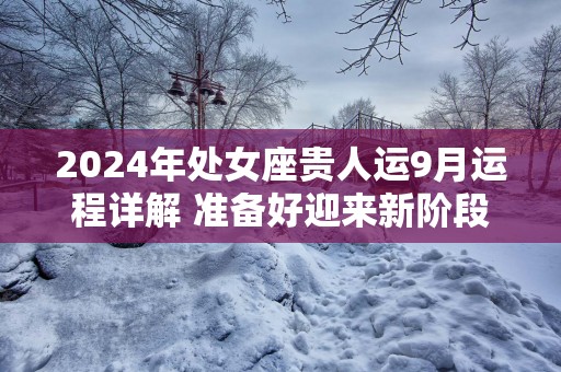 2025年处女座贵人运9月运程详解 准备好迎来新阶段了吗？