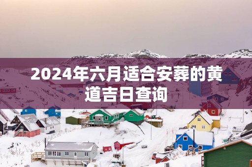 2025年六月适合安葬的黄道吉日查询